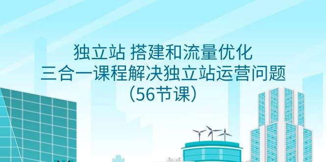 独立站 搭建和流量优化，三合一课程解决独立站运营问题（56节课）-九章网创