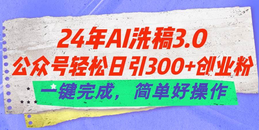 24年Ai洗稿3.0，公众号轻松日引300+创业粉，一键完成，简单好操作-九章网创