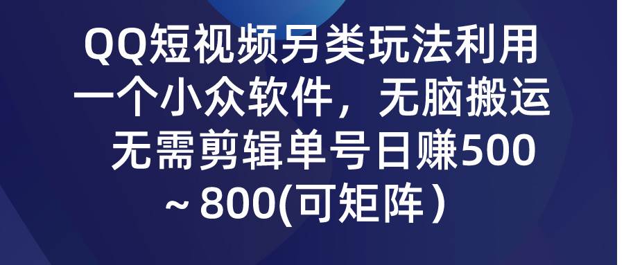 QQ短视频另类玩法，利用一个小众软件，无脑搬运，无需剪辑单号日赚500～…-九章网创