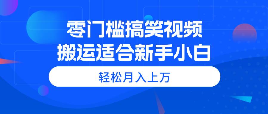 零门槛搞笑视频搬运，轻松月入上万，适合新手小白-九章网创