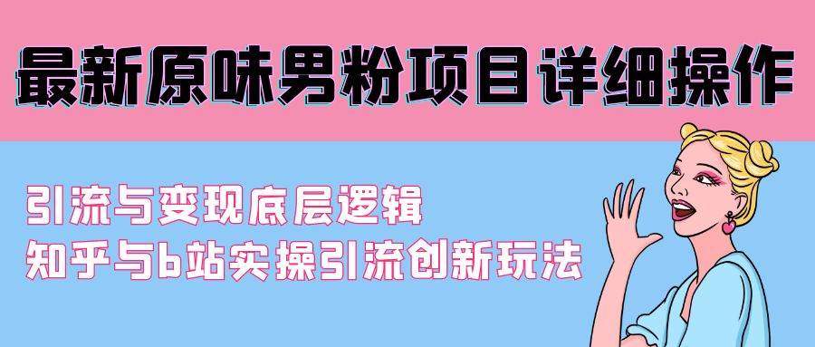 最新原味男粉项目详细操作 引流与变现底层逻辑+知乎与b站实操引流创新玩法-九章网创