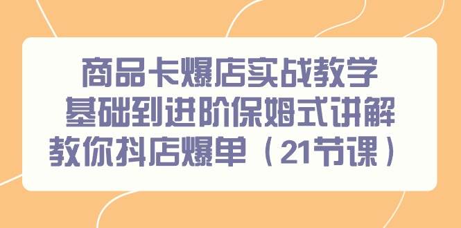 商品卡爆店实战教学，基础到进阶保姆式讲解教你抖店爆单（21节课）-九章网创