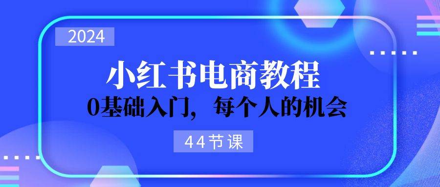 2024从0-1学习小红书电商，0基础入门，每个人的机会（44节）-九章网创