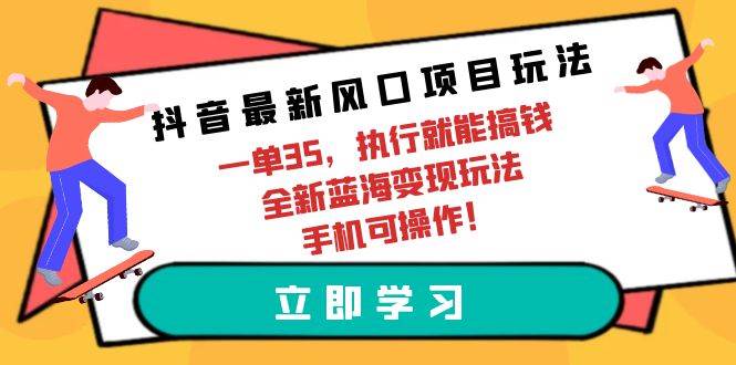 抖音最新风口项目玩法，一单35，执行就能搞钱 全新蓝海变现玩法 手机可操作-九章网创