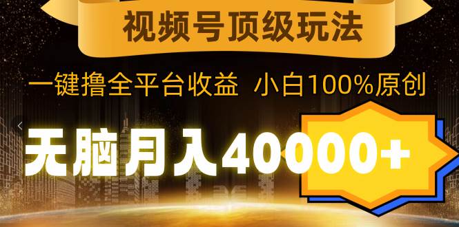 视频号顶级玩法，无脑月入40000+，一键撸全平台收益，纯小白也能100%原创-九章网创