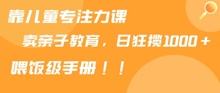 靠儿童专注力课程售卖亲子育儿课程，日暴力狂揽1000+，喂饭手册分享-九章网创