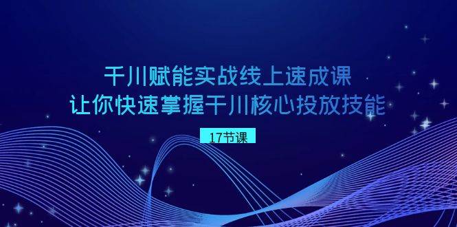 千川 赋能实战线上速成课，让你快速掌握干川核心投放技能-九章网创