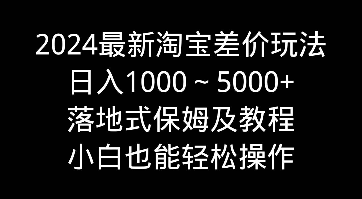 图片[1]-2024最新淘宝差价玩法，日入1000～5000+落地式保姆及教程 小白也能轻松操作-九章网创