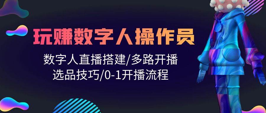 人人都能玩赚数字人操作员 数字人直播搭建/多路开播/选品技巧/0-1开播流程-九章网创