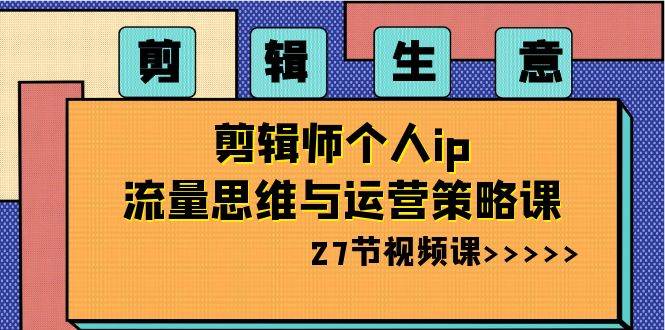 剪辑生意-剪辑师个人ip流量思维与运营策略课（27节视频课）-九章网创