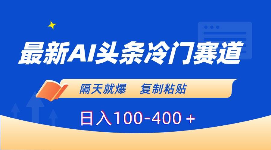 最新AI头条冷门赛道，隔天就爆，复制粘贴日入100-400＋-九章网创