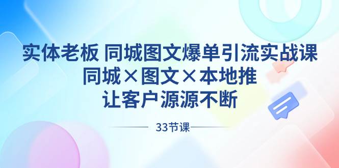 实体老板 同城图文爆单引流实战课，同城×图文×本地推，让客户源源不断-九章网创