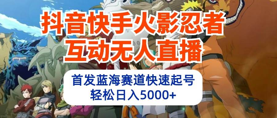 抖音快手火影忍者互动无人直播 蓝海赛道快速起号 日入5000+教程+软件+素材-九章网创