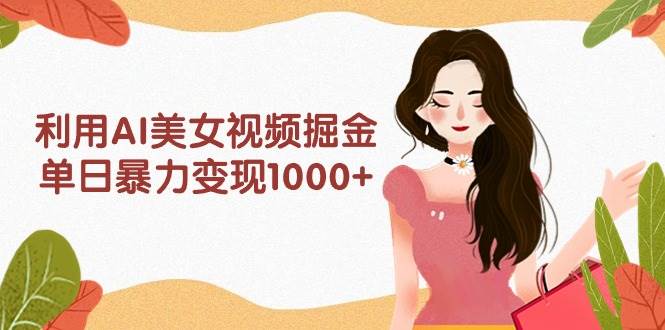 图片[1]-利用AI美女视频掘金，单日暴力变现1000+，多平台高收益，小白跟着干就完…-九章网创