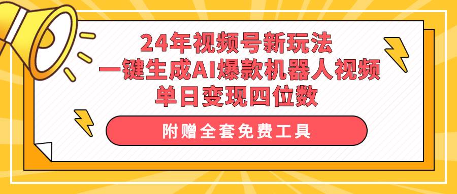 24年视频号新玩法 一键生成AI爆款机器人视频，单日轻松变现四位数-九章网创