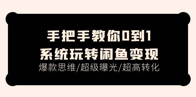 手把手教你0到1系统玩转闲鱼变现，爆款思维/超级曝光/超高转化（15节课）-九章网创