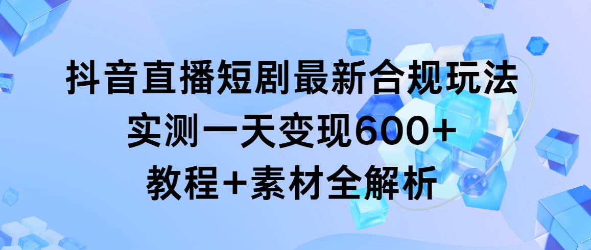 图片[1]-抖音直播短剧最新合规玩法，实测一天变现600+，教程+素材全解析-九章网创