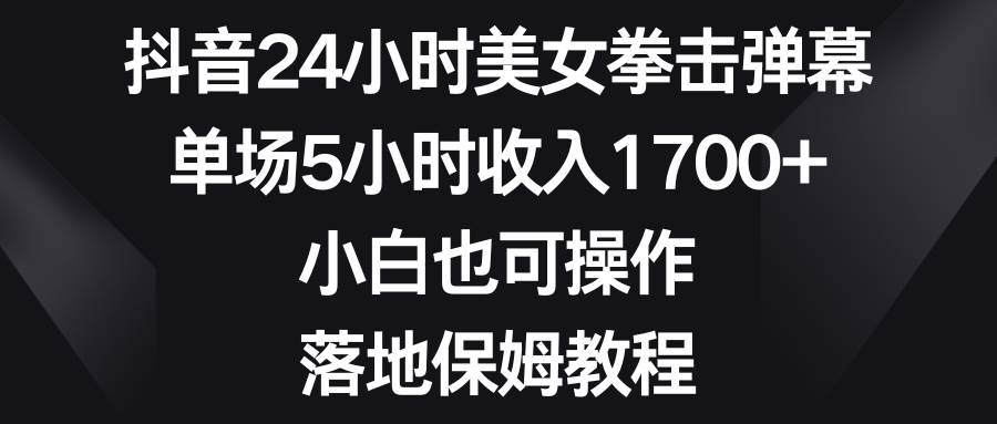 抖音24小时美女拳击弹幕，单场5小时收入1700+，小白也可操作，落地保姆教程-九章网创