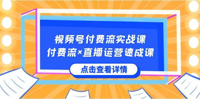 视频号付费流实战课，付费流×直播运营速成课，让你快速掌握视频号核心运..-九章网创