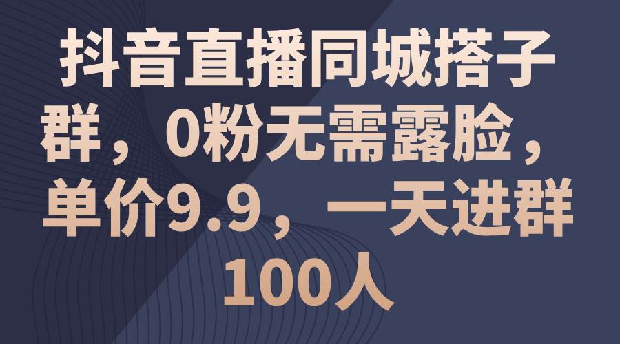 抖音直播同城搭子群，0粉无需露脸，单价9.9，一天进群100人-九章网创