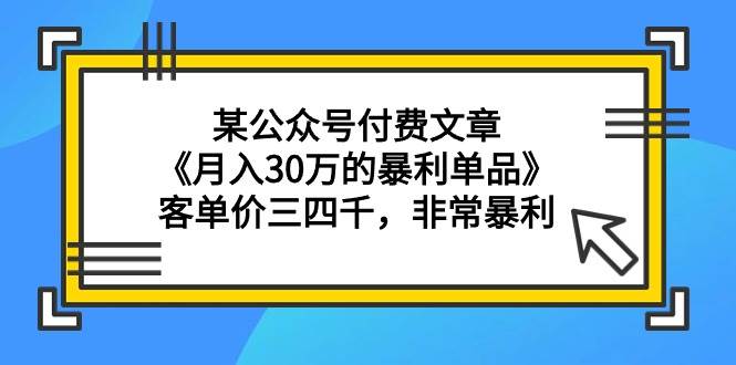 某公众号付费文章《月入30万的暴利单品》客单价三四千，非常暴利-九章网创