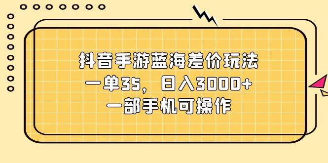 抖音手游蓝海差价玩法，一单35，日入3000+，一部手机可操作-九章网创