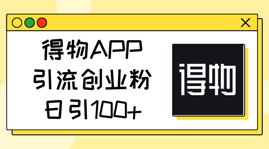 得物APP引流创业粉，日引100+-九章网创