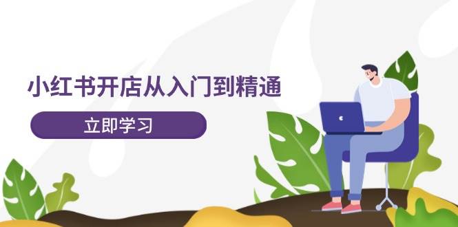 小红书开店从入门到精通，快速掌握小红书店铺运营，实现开店创收-202节课-九章网创