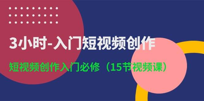 3小时-入门短视频创作：短视频创作入门必修（15节视频课）-九章网创