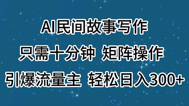 AI民间故事写作，只需十分钟，矩阵操作，引爆流量主，轻松日入300+-九章网创