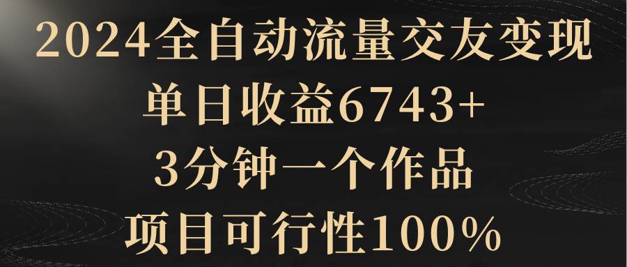 图片[1]-2024全自动流量交友变现，单日收益6743+，3分钟一个作品，项目可行性100%-九章网创