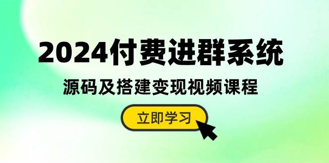 2024付费进群系统，源码及搭建变现视频课程（教程+源码）-九章网创