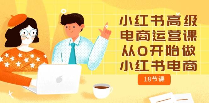 小红书高级电商运营课，从0开始做小红书电商（18节课）-九章网创