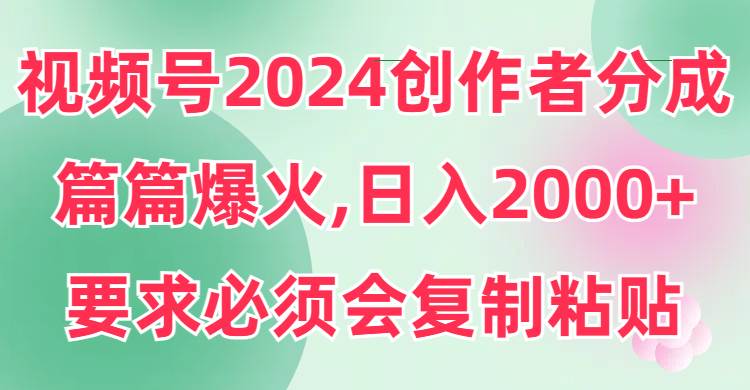 视频号2024创作者分成，片片爆火，要求必须会复制粘贴，日入2000+-九章网创