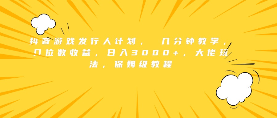 抖音游戏发行人计划， 几分钟教学，几位数收益，日入3000+，大佬玩法，保姆级教程-九章网创