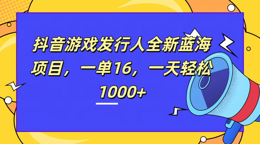 全新抖音游戏发行人蓝海项目，一单16，一天轻松1000+-九章网创