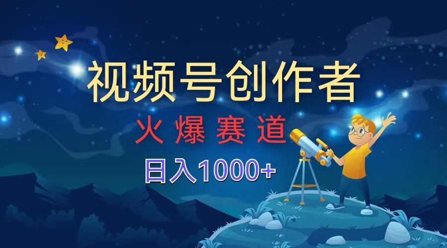 视频号创作者，火爆赛道，日入1000+-九章网创