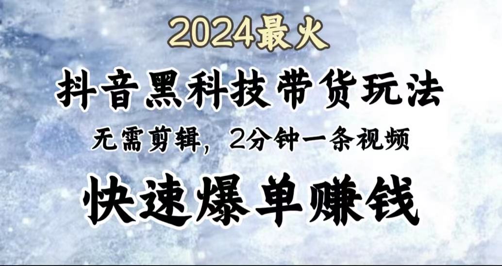 2024最火，抖音黑科技带货玩法，无需剪辑基础，2分钟一条作品，快速爆单-九章网创