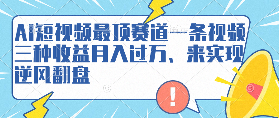 AI短视频最顶赛道，一条视频三种收益月入过万、来实现逆风翻盘-九章网创