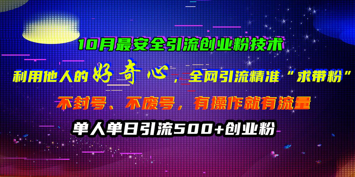 10月最安全引流创业粉技术，利用他人的好奇心，全网引流精准“求带粉”，不封号、不废号，有操作就有流量，单人单日引流500+创业粉-九章网创