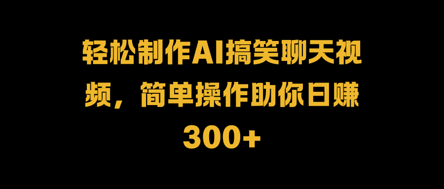 轻松制作AI搞笑聊天视频，简单操作助你日赚300+-九章网创