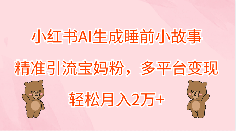 小红书AI生成睡前小故事，精准引流宝妈粉，轻松月入2万+，多平台变现-九章网创