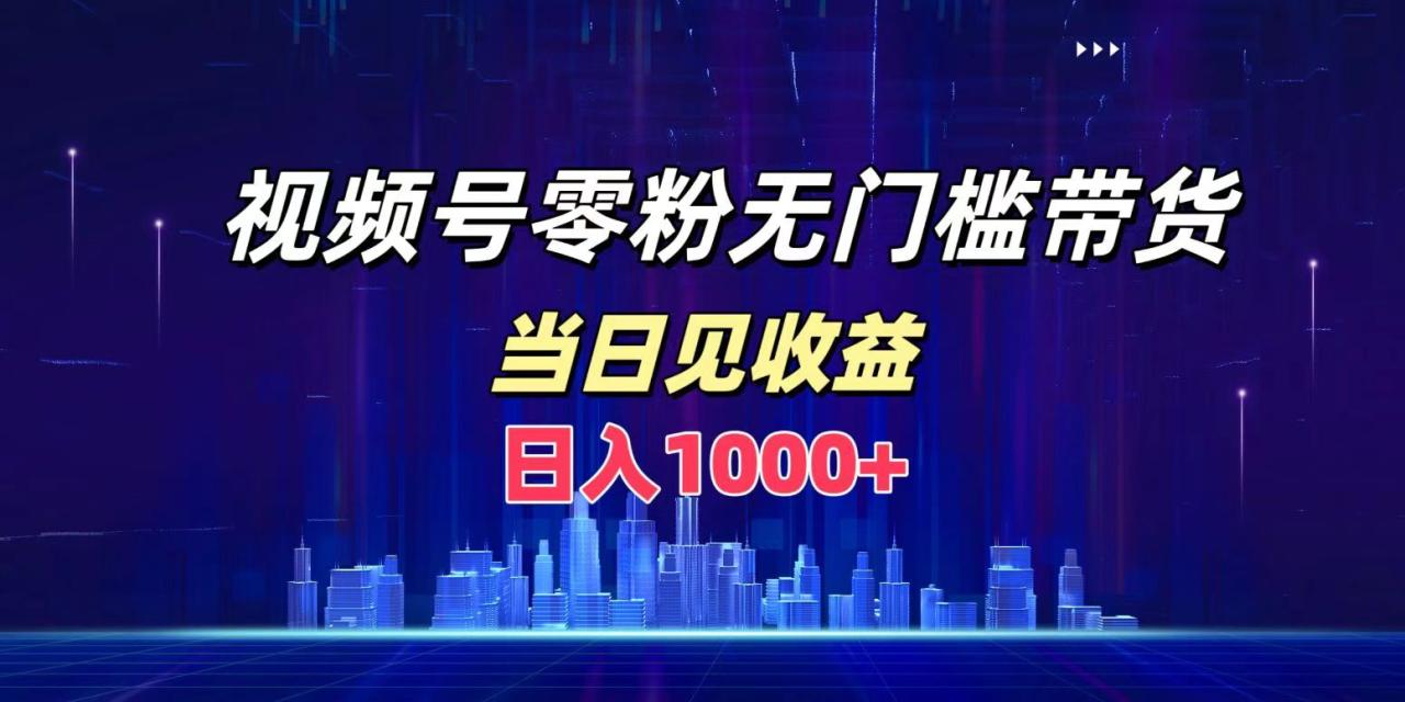 视频号0粉无门槛带货，日入1000+，当天见收益-九章网创