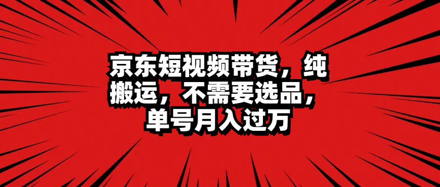 京东短视频带货，纯搬运，不需要选品，单号月入过万-九章网创