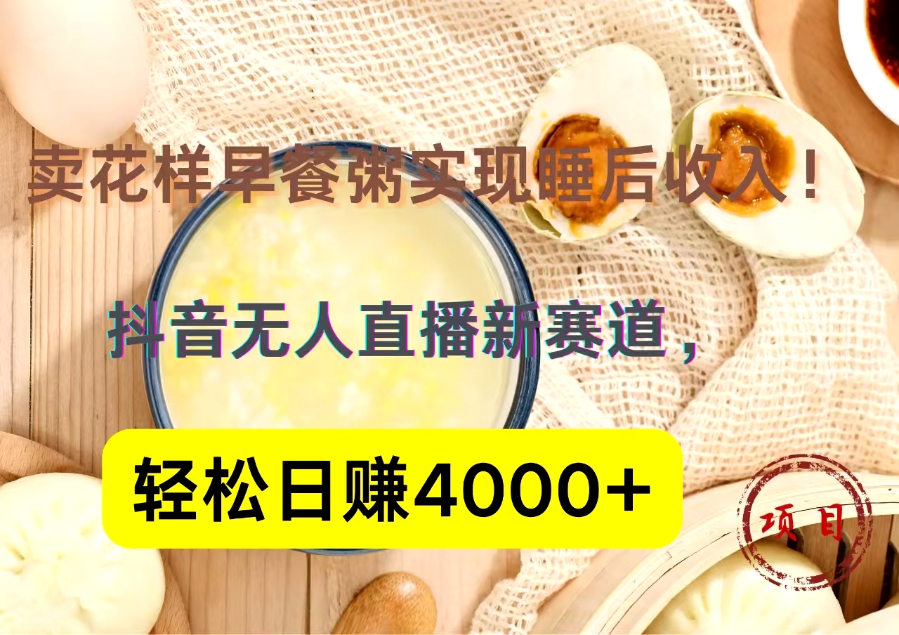 抖音卖花样早餐粥直播新赛道，轻松日赚4000+实现睡后收入！-九章网创