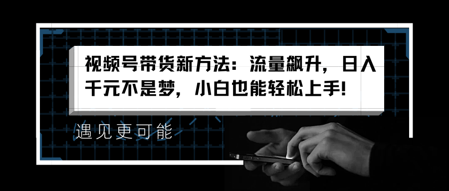 视频号带货新方法：流量飙升，日入千元不是梦，小白也能轻松上手！-九章网创