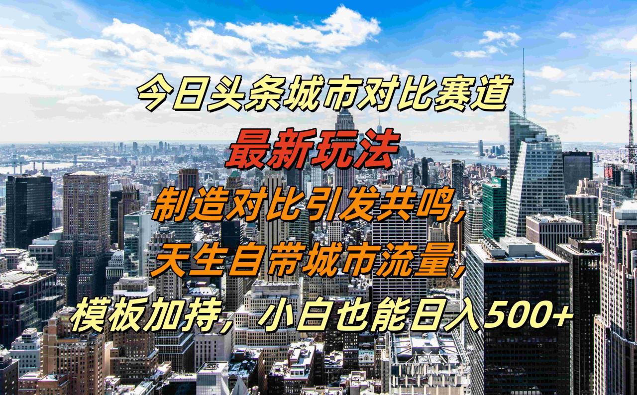 今日头条城市对比赛道最新玩法，制造对比引发共鸣，天生自带城市流量，模板加持，小白也能日入500+-九章网创