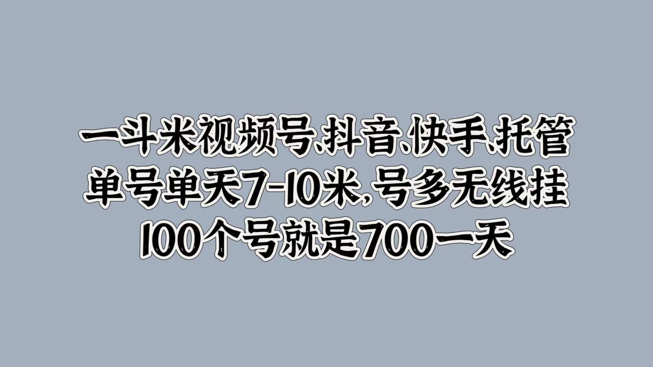 一斗米视频号、抖音、快手、托管，单号单天7-10米，号多无线挂，100个号就是700一天-九章网创