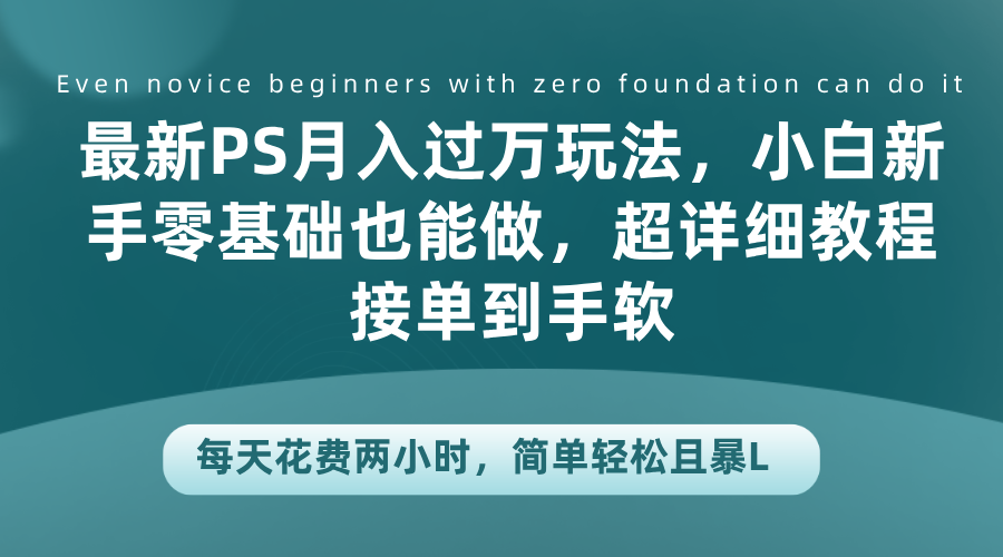 最新PS月入过万玩法，小白新手零基础也能做，超详细教程接单到手软，每天花费两小时，简单轻松且暴L-九章网创