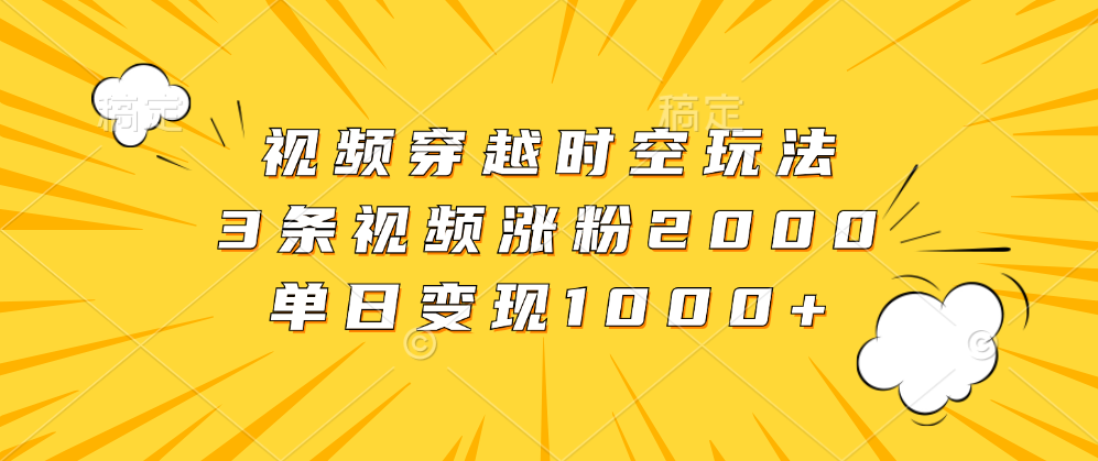 视频穿越时空玩法，3条视频涨粉2000，单日变现1000+-九章网创